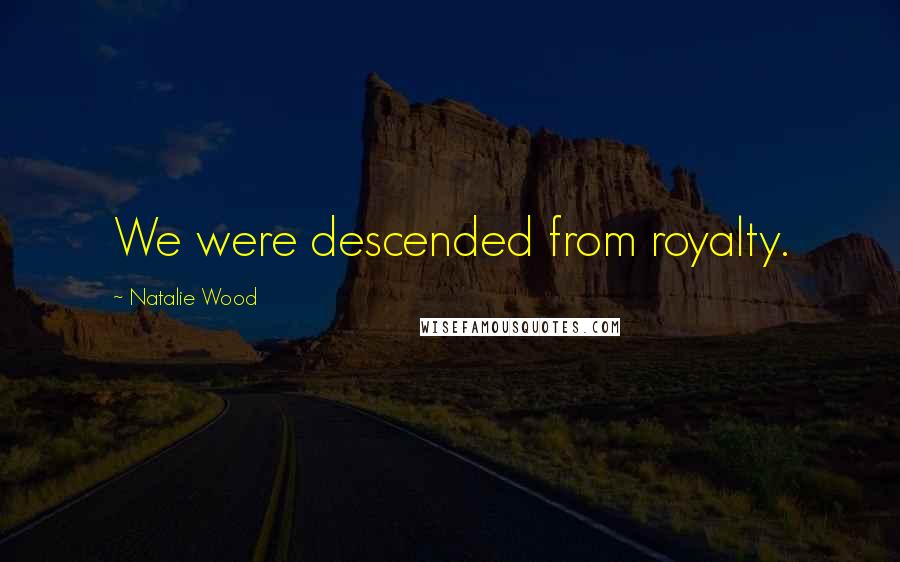 Natalie Wood Quotes: We were descended from royalty.