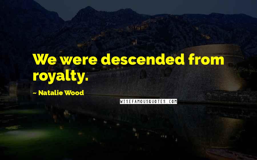 Natalie Wood Quotes: We were descended from royalty.