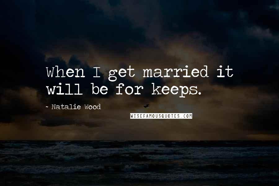 Natalie Wood Quotes: When I get married it will be for keeps.