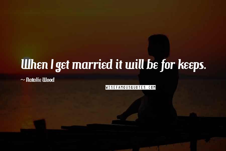 Natalie Wood Quotes: When I get married it will be for keeps.