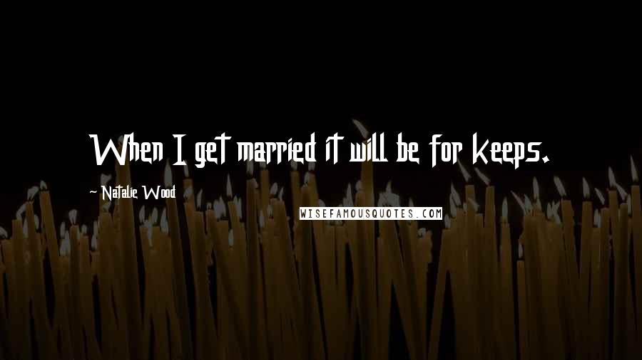 Natalie Wood Quotes: When I get married it will be for keeps.