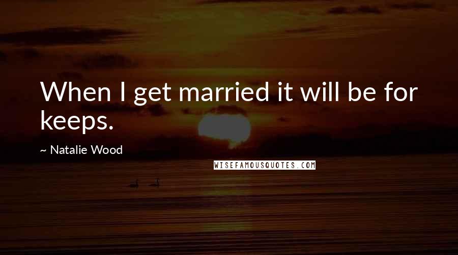 Natalie Wood Quotes: When I get married it will be for keeps.