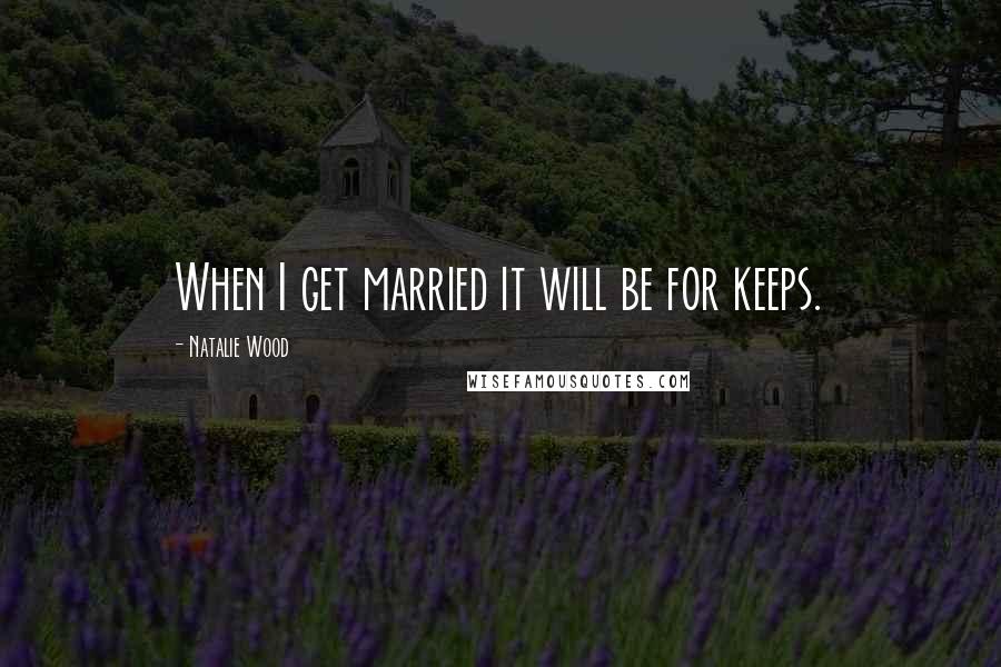 Natalie Wood Quotes: When I get married it will be for keeps.