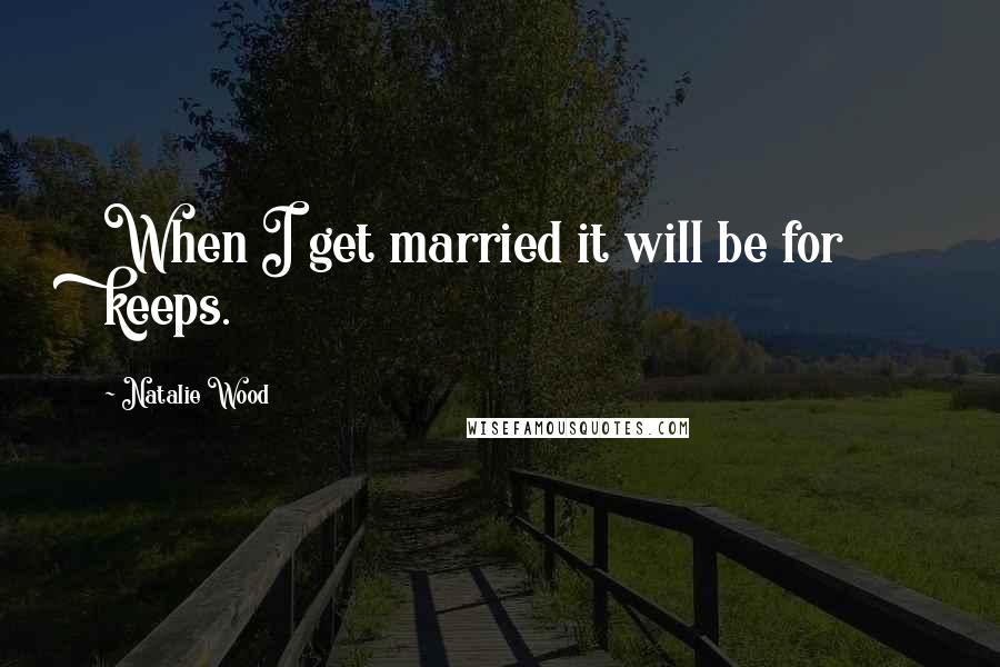 Natalie Wood Quotes: When I get married it will be for keeps.