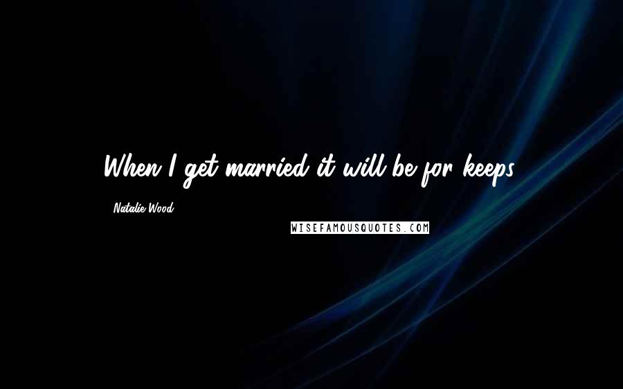 Natalie Wood Quotes: When I get married it will be for keeps.