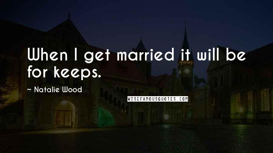 Natalie Wood Quotes: When I get married it will be for keeps.