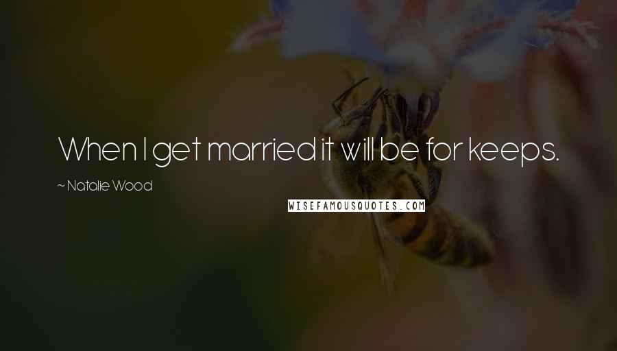 Natalie Wood Quotes: When I get married it will be for keeps.