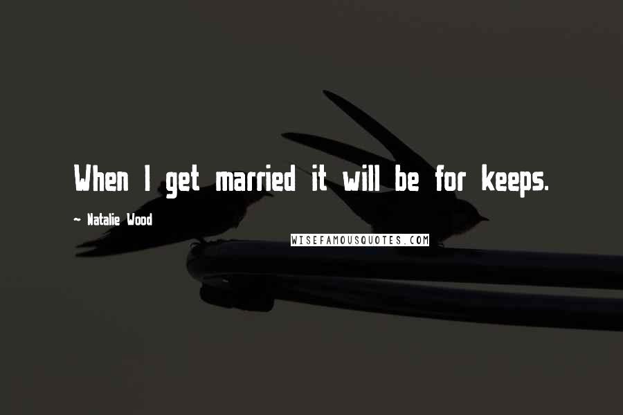 Natalie Wood Quotes: When I get married it will be for keeps.