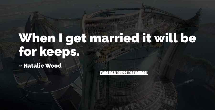 Natalie Wood Quotes: When I get married it will be for keeps.