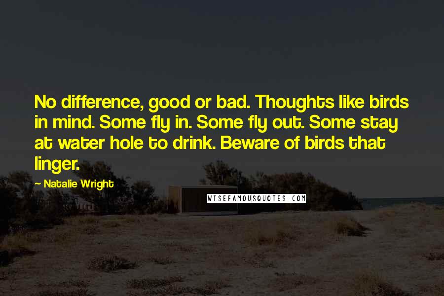 Natalie Wright Quotes: No difference, good or bad. Thoughts like birds in mind. Some fly in. Some fly out. Some stay at water hole to drink. Beware of birds that linger.