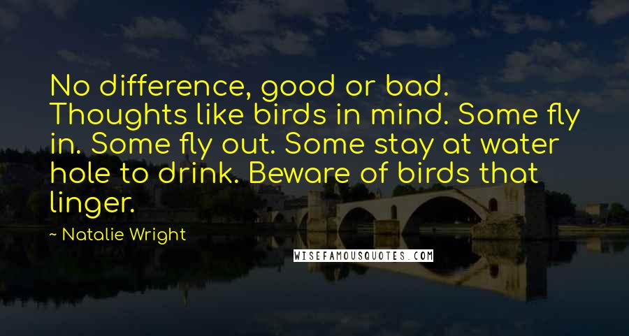 Natalie Wright Quotes: No difference, good or bad. Thoughts like birds in mind. Some fly in. Some fly out. Some stay at water hole to drink. Beware of birds that linger.