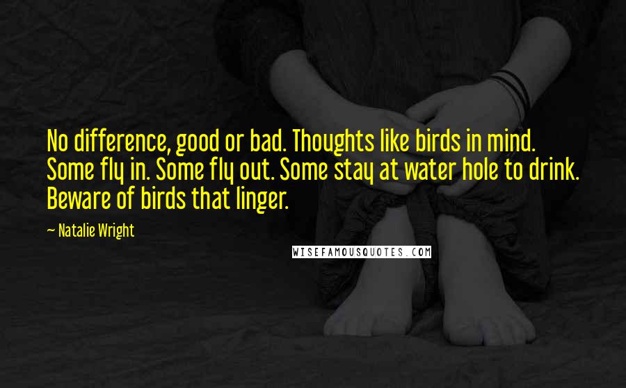 Natalie Wright Quotes: No difference, good or bad. Thoughts like birds in mind. Some fly in. Some fly out. Some stay at water hole to drink. Beware of birds that linger.