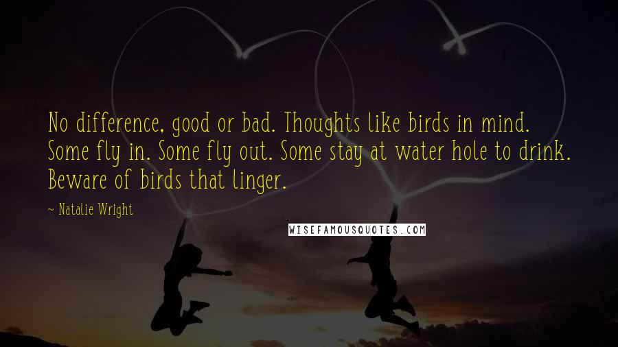 Natalie Wright Quotes: No difference, good or bad. Thoughts like birds in mind. Some fly in. Some fly out. Some stay at water hole to drink. Beware of birds that linger.