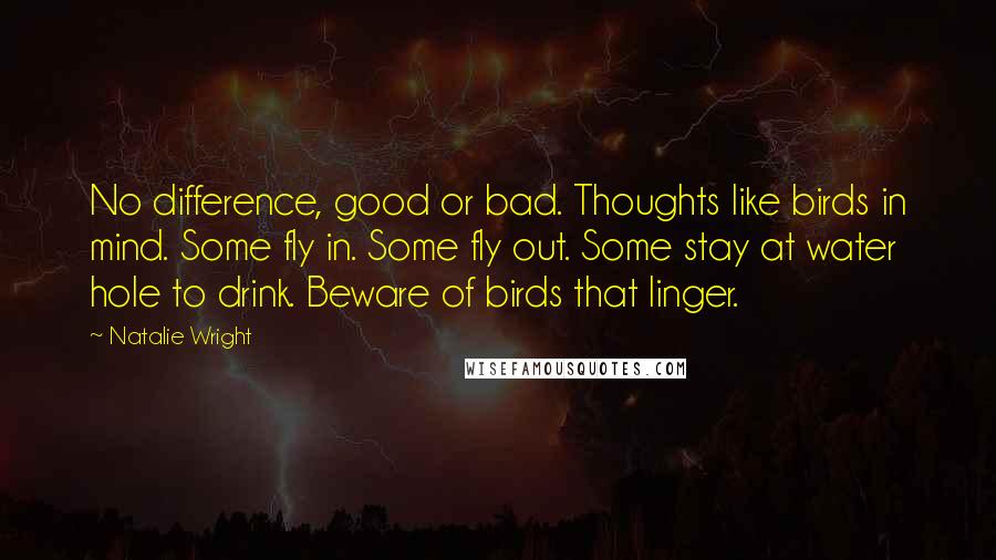 Natalie Wright Quotes: No difference, good or bad. Thoughts like birds in mind. Some fly in. Some fly out. Some stay at water hole to drink. Beware of birds that linger.