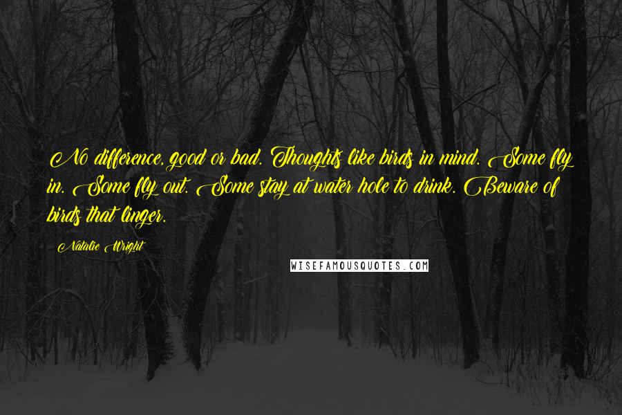 Natalie Wright Quotes: No difference, good or bad. Thoughts like birds in mind. Some fly in. Some fly out. Some stay at water hole to drink. Beware of birds that linger.