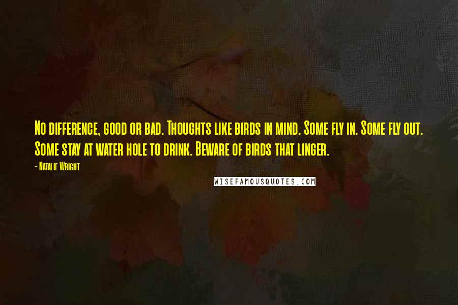 Natalie Wright Quotes: No difference, good or bad. Thoughts like birds in mind. Some fly in. Some fly out. Some stay at water hole to drink. Beware of birds that linger.