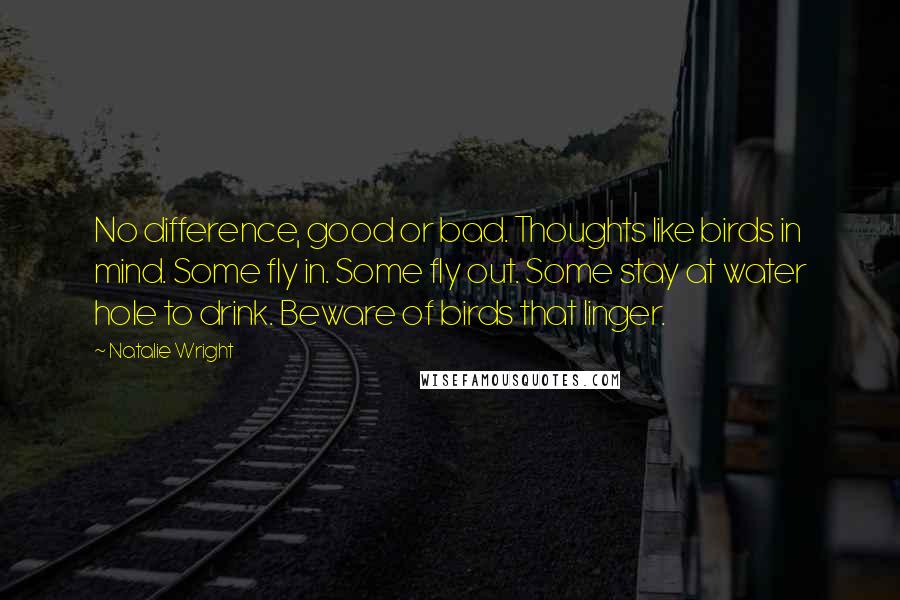 Natalie Wright Quotes: No difference, good or bad. Thoughts like birds in mind. Some fly in. Some fly out. Some stay at water hole to drink. Beware of birds that linger.