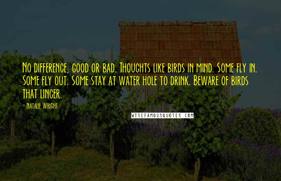 Natalie Wright Quotes: No difference, good or bad. Thoughts like birds in mind. Some fly in. Some fly out. Some stay at water hole to drink. Beware of birds that linger.
