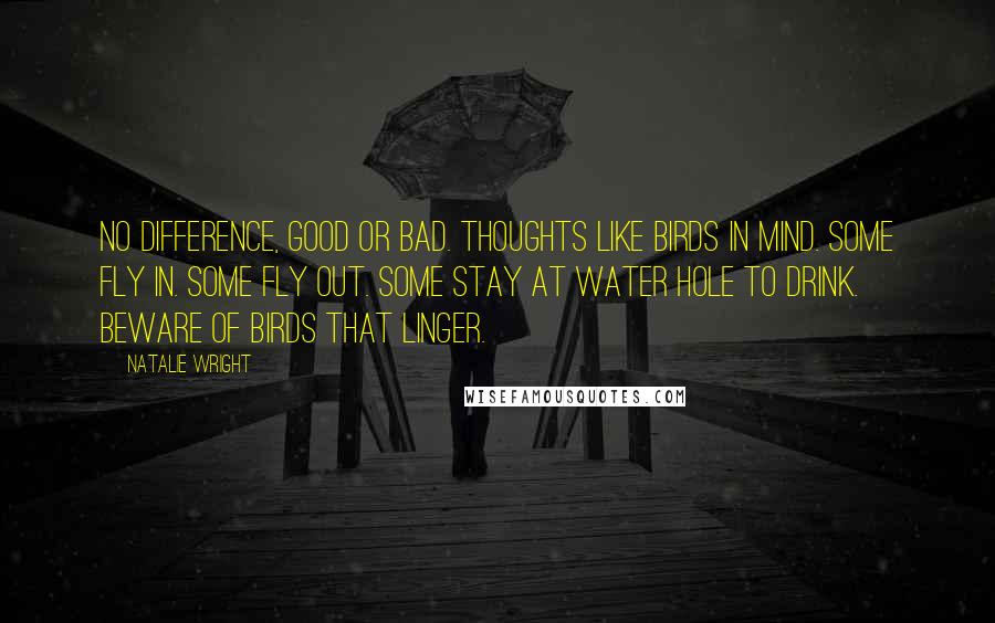 Natalie Wright Quotes: No difference, good or bad. Thoughts like birds in mind. Some fly in. Some fly out. Some stay at water hole to drink. Beware of birds that linger.