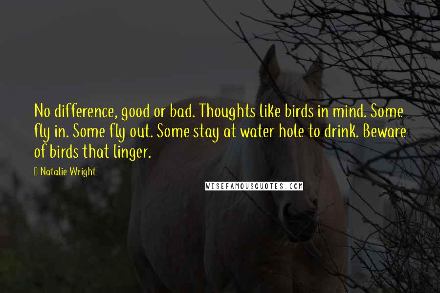 Natalie Wright Quotes: No difference, good or bad. Thoughts like birds in mind. Some fly in. Some fly out. Some stay at water hole to drink. Beware of birds that linger.