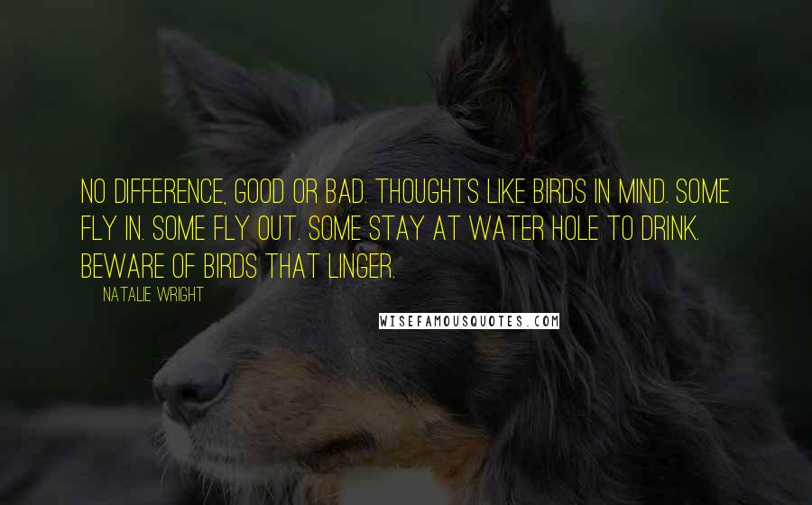 Natalie Wright Quotes: No difference, good or bad. Thoughts like birds in mind. Some fly in. Some fly out. Some stay at water hole to drink. Beware of birds that linger.