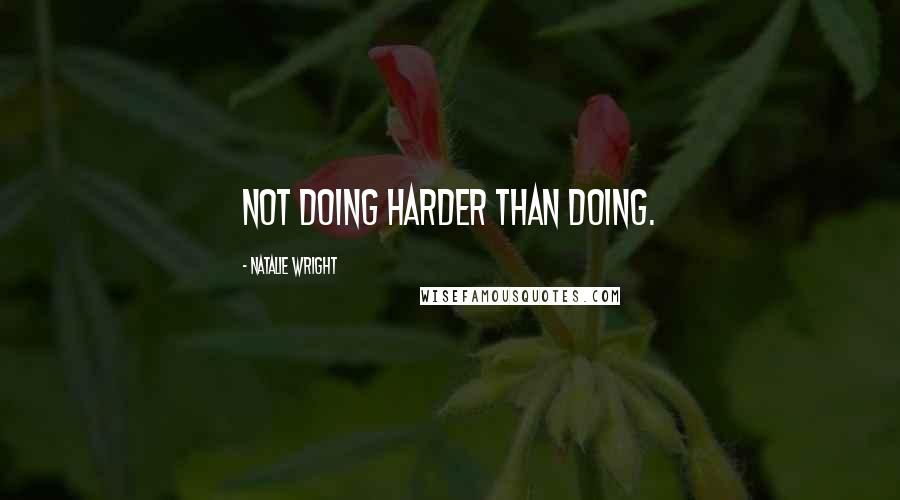 Natalie Wright Quotes: Not doing harder than doing.
