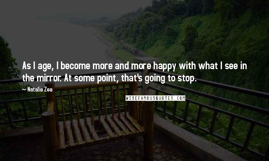 Natalie Zea Quotes: As I age, I become more and more happy with what I see in the mirror. At some point, that's going to stop.