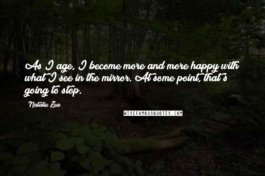 Natalie Zea Quotes: As I age, I become more and more happy with what I see in the mirror. At some point, that's going to stop.