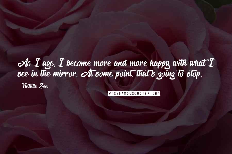 Natalie Zea Quotes: As I age, I become more and more happy with what I see in the mirror. At some point, that's going to stop.