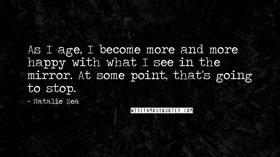 Natalie Zea Quotes: As I age, I become more and more happy with what I see in the mirror. At some point, that's going to stop.