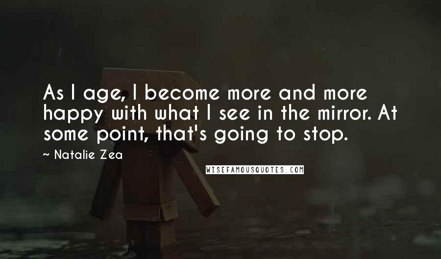 Natalie Zea Quotes: As I age, I become more and more happy with what I see in the mirror. At some point, that's going to stop.