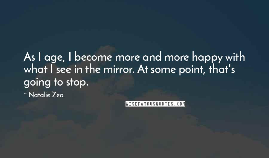Natalie Zea Quotes: As I age, I become more and more happy with what I see in the mirror. At some point, that's going to stop.