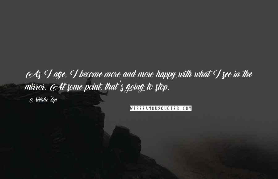 Natalie Zea Quotes: As I age, I become more and more happy with what I see in the mirror. At some point, that's going to stop.
