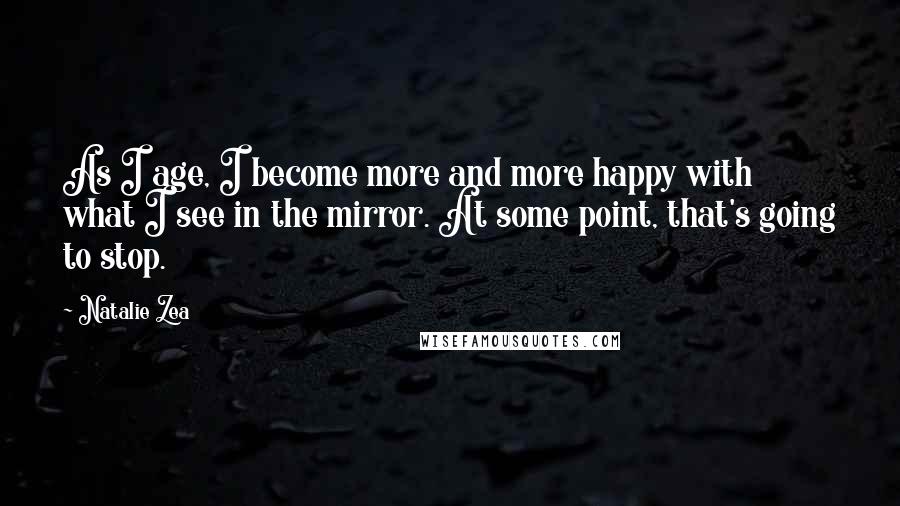 Natalie Zea Quotes: As I age, I become more and more happy with what I see in the mirror. At some point, that's going to stop.