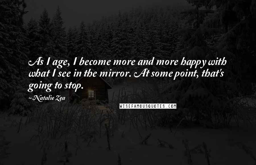 Natalie Zea Quotes: As I age, I become more and more happy with what I see in the mirror. At some point, that's going to stop.