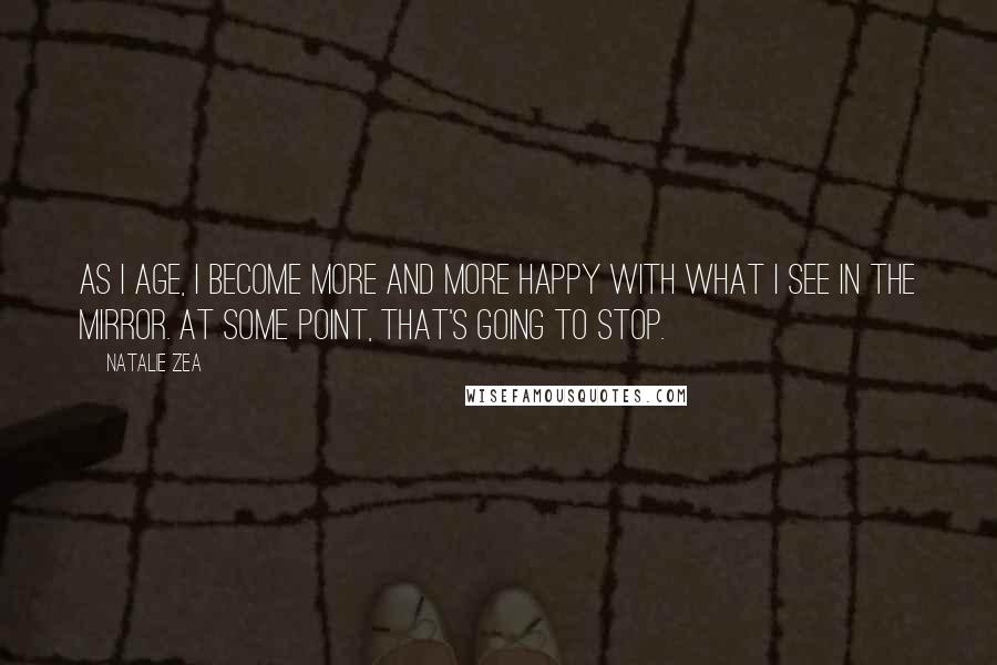 Natalie Zea Quotes: As I age, I become more and more happy with what I see in the mirror. At some point, that's going to stop.
