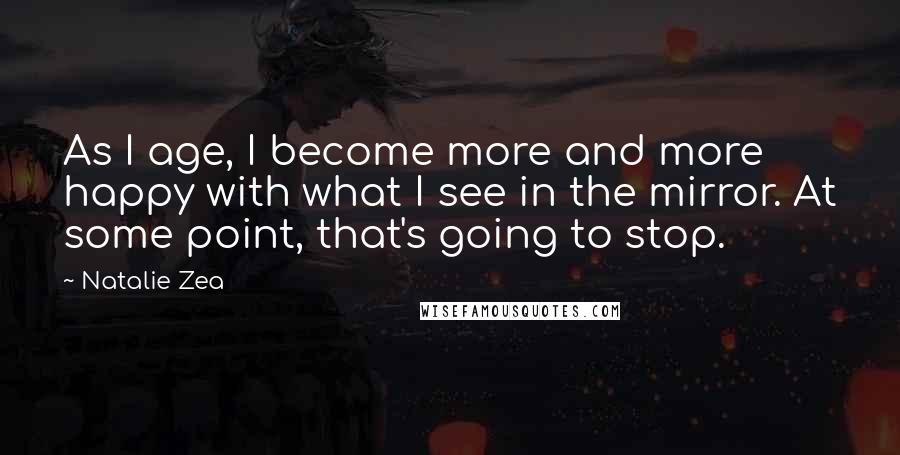 Natalie Zea Quotes: As I age, I become more and more happy with what I see in the mirror. At some point, that's going to stop.