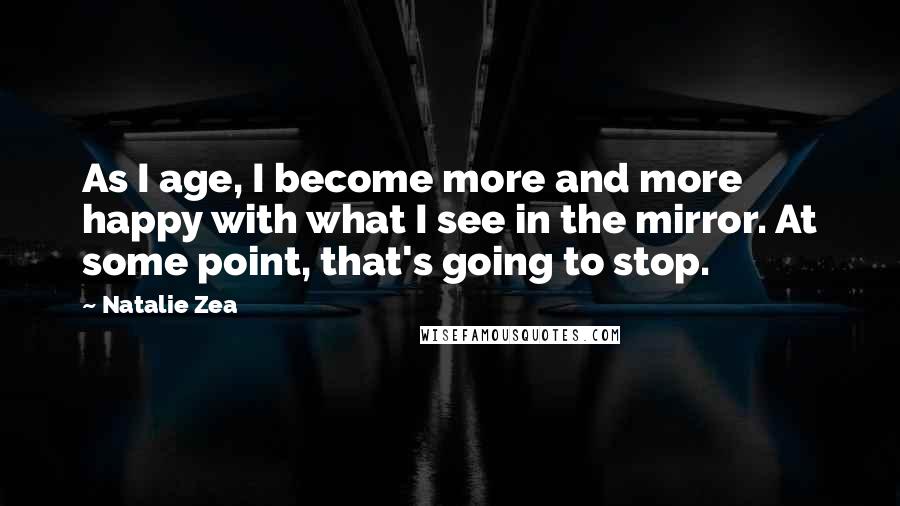 Natalie Zea Quotes: As I age, I become more and more happy with what I see in the mirror. At some point, that's going to stop.