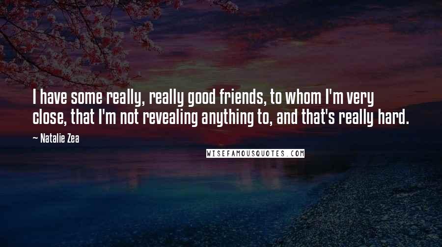 Natalie Zea Quotes: I have some really, really good friends, to whom I'm very close, that I'm not revealing anything to, and that's really hard.
