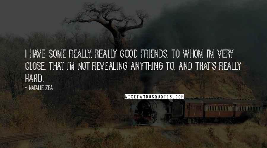 Natalie Zea Quotes: I have some really, really good friends, to whom I'm very close, that I'm not revealing anything to, and that's really hard.