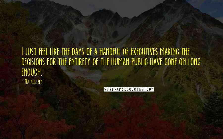 Natalie Zea Quotes: I just feel like the days of a handful of executives making the decisions for the entirety of the human public have gone on long enough.