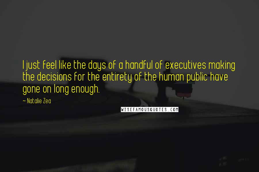 Natalie Zea Quotes: I just feel like the days of a handful of executives making the decisions for the entirety of the human public have gone on long enough.