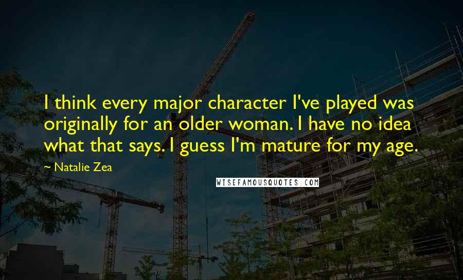 Natalie Zea Quotes: I think every major character I've played was originally for an older woman. I have no idea what that says. I guess I'm mature for my age.