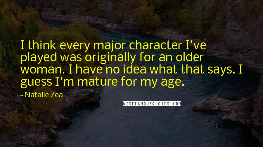 Natalie Zea Quotes: I think every major character I've played was originally for an older woman. I have no idea what that says. I guess I'm mature for my age.