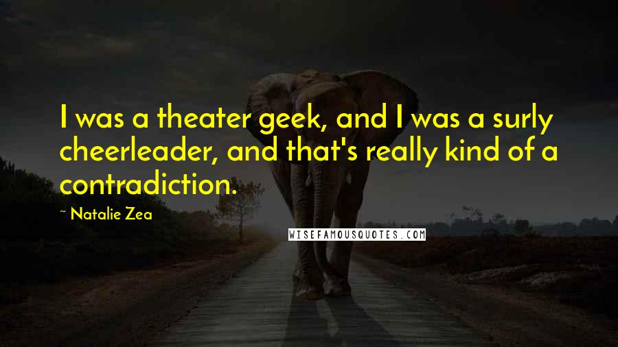 Natalie Zea Quotes: I was a theater geek, and I was a surly cheerleader, and that's really kind of a contradiction.