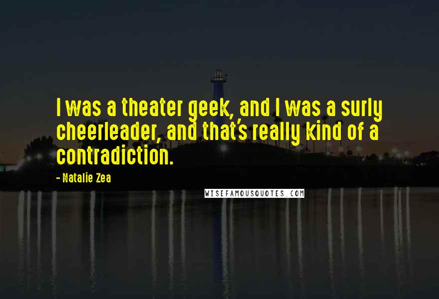 Natalie Zea Quotes: I was a theater geek, and I was a surly cheerleader, and that's really kind of a contradiction.