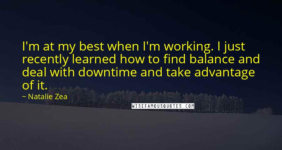 Natalie Zea Quotes: I'm at my best when I'm working. I just recently learned how to find balance and deal with downtime and take advantage of it.