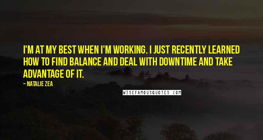 Natalie Zea Quotes: I'm at my best when I'm working. I just recently learned how to find balance and deal with downtime and take advantage of it.