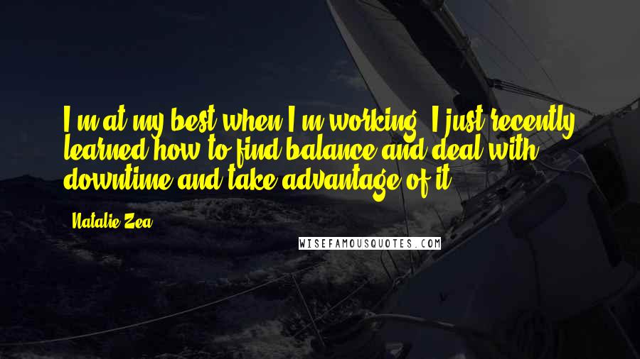 Natalie Zea Quotes: I'm at my best when I'm working. I just recently learned how to find balance and deal with downtime and take advantage of it.