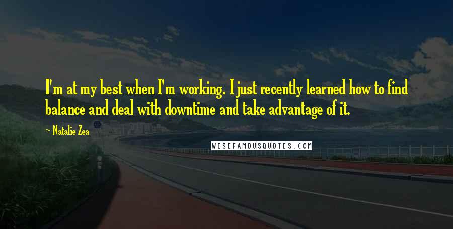 Natalie Zea Quotes: I'm at my best when I'm working. I just recently learned how to find balance and deal with downtime and take advantage of it.